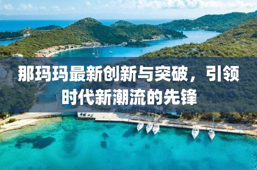 那瑪瑪最新創(chuàng)新與突破，引領(lǐng)時(shí)代新潮流的先鋒