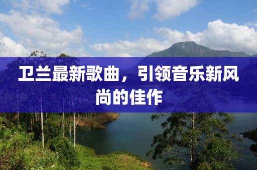 衛(wèi)蘭最新歌曲，引領(lǐng)音樂新風(fēng)尚的佳作