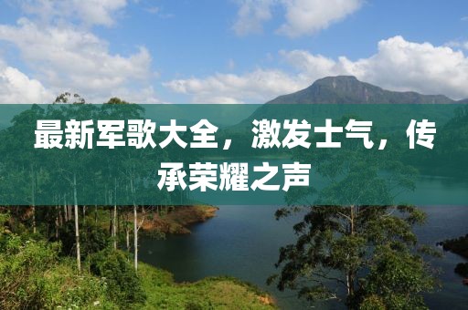 最新軍歌大全，激發(fā)士氣，傳承榮耀之聲