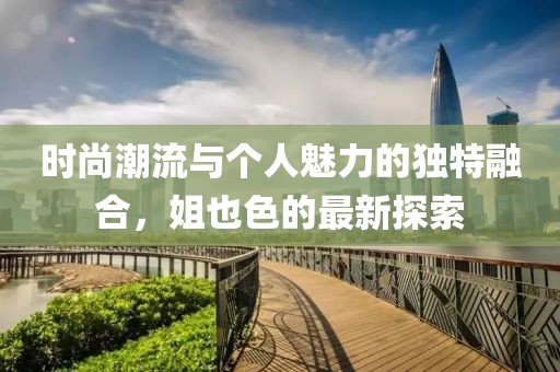 時(shí)尚潮流與個(gè)人魅力的獨(dú)特融合，姐也色的最新探索