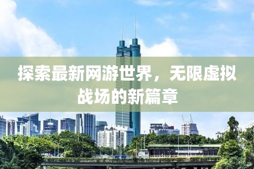 探索最新網(wǎng)游世界，無限虛擬戰(zhàn)場的新篇章