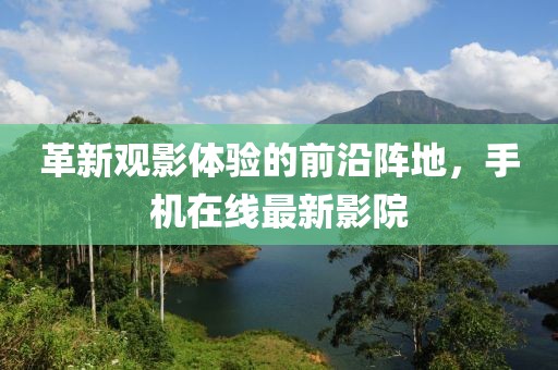 革新觀影體驗的前沿陣地，手機在線最新影院