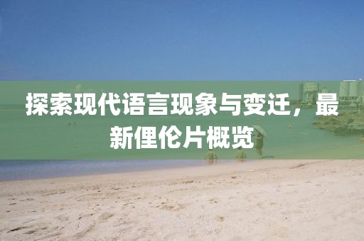 探索現(xiàn)代語言現(xiàn)象與變遷，最新俚倫片概覽