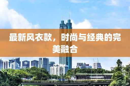 最新風(fēng)衣款，時尚與經(jīng)典的完美融合