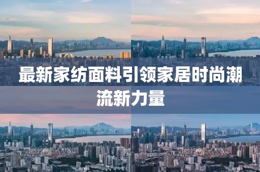 最新家紡面料引領(lǐng)家居時(shí)尚潮流新力量