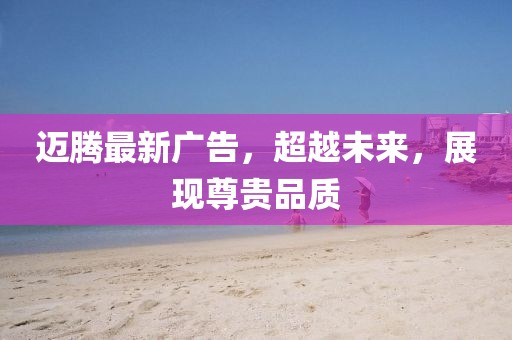 邁騰最新廣告，超越未來，展現(xiàn)尊貴品質(zhì)
