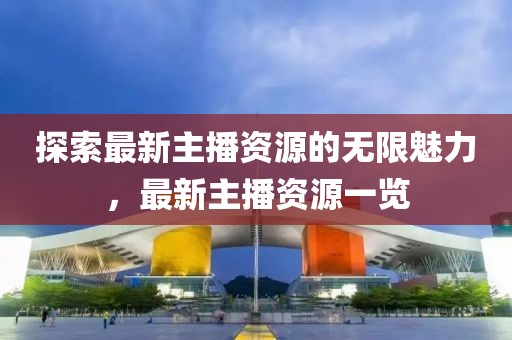 探索最新主播資源的無限魅力，最新主播資源一覽
