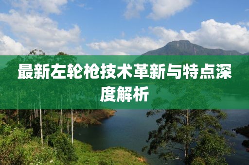 最新左輪槍技術革新與特點深度解析