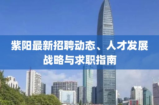 紫陽最新招聘動態(tài)、人才發(fā)展戰(zhàn)略與求職指南