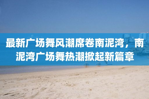 最新廣場舞風(fēng)潮席卷南泥灣，南泥灣廣場舞熱潮掀起新篇章