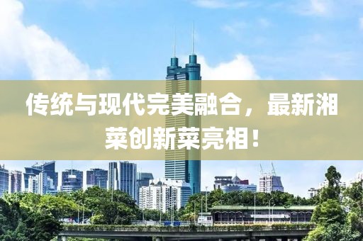 傳統(tǒng)與現(xiàn)代完美融合，最新湘菜創(chuàng)新菜亮相！