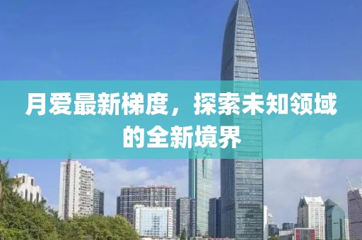 月愛(ài)最新梯度，探索未知領(lǐng)域的全新境界