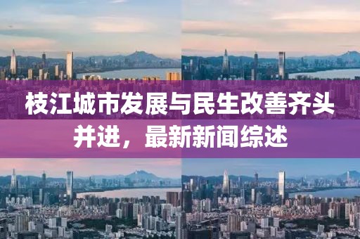枝江城市發(fā)展與民生改善齊頭并進，最新新聞綜述