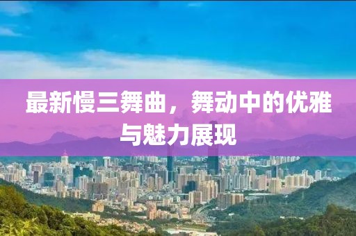 最新慢三舞曲，舞動中的優(yōu)雅與魅力展現(xiàn)