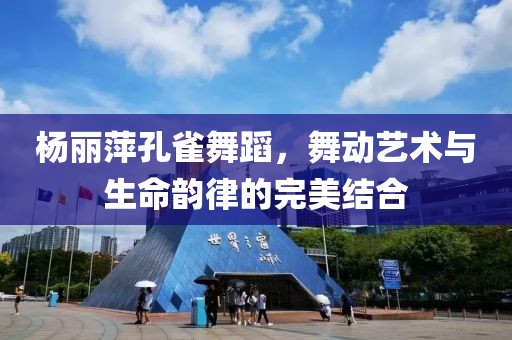 楊麗萍孔雀舞蹈，舞動(dòng)藝術(shù)與生命韻律的完美結(jié)合