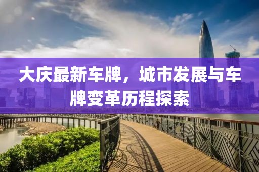大慶最新車牌，城市發(fā)展與車牌變革歷程探索
