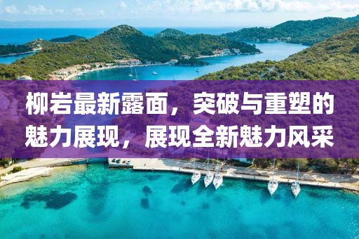 柳巖最新露面，突破與重塑的魅力展現(xiàn)，展現(xiàn)全新魅力風(fēng)采