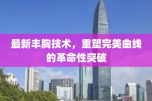最新豐胸技術，重塑完美曲線的革命性突破