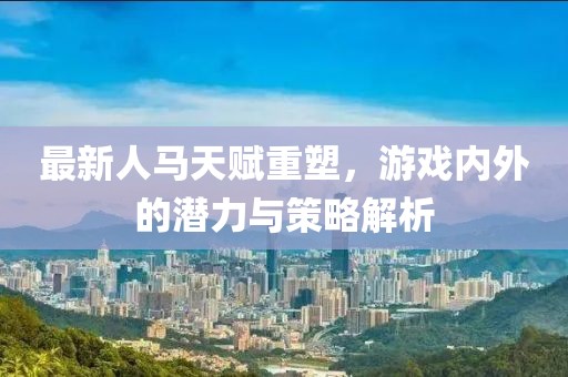 最新人馬天賦重塑，游戲內(nèi)外的潛力與策略解析