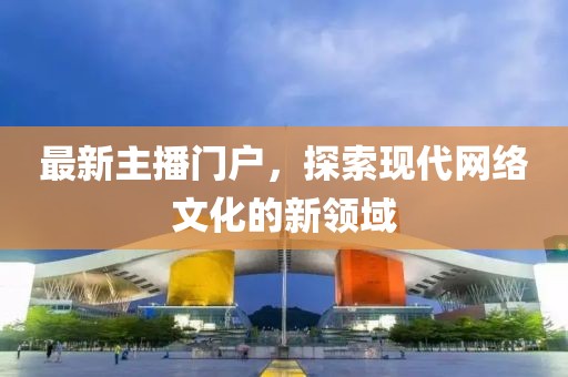 最新主播門戶，探索現(xiàn)代網(wǎng)絡(luò)文化的新領(lǐng)域