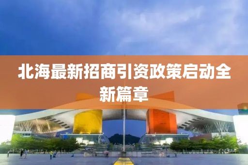 北海最新招商引資政策啟動(dòng)全新篇章