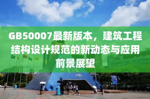 GB50007最新版本，建筑工程結(jié)構(gòu)設(shè)計規(guī)范的新動態(tài)與應(yīng)用前景展望