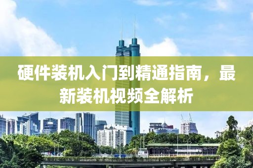 硬件裝機(jī)入門(mén)到精通指南，最新裝機(jī)視頻全解析
