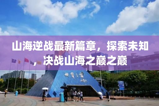 山海逆戰(zhàn)最新篇章，探索未知，決戰(zhàn)山海之巔之巔