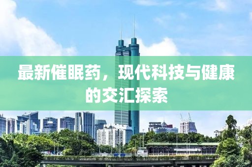 最新催眠藥，現(xiàn)代科技與健康的交匯探索