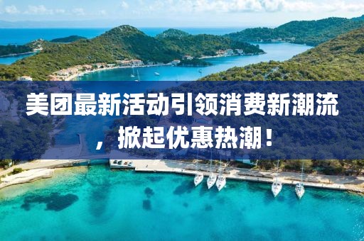 美團(tuán)最新活動引領(lǐng)消費(fèi)新潮流，掀起優(yōu)惠熱潮！