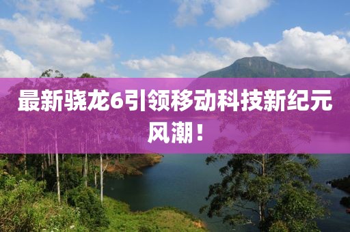 最新驍龍6引領(lǐng)移動科技新紀(jì)元風(fēng)潮！