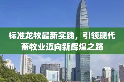 標(biāo)準(zhǔn)龍牧最新實(shí)踐，引領(lǐng)現(xiàn)代畜牧業(yè)邁向新輝煌之路