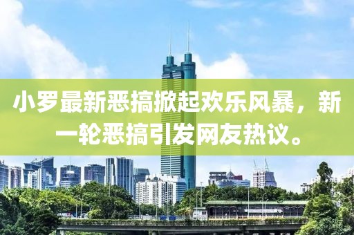 小羅最新惡搞掀起歡樂風(fēng)暴，新一輪惡搞引發(fā)網(wǎng)友熱議。