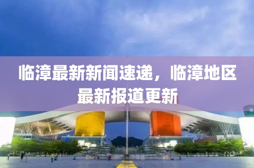 臨漳最新新聞速遞，臨漳地區(qū)最新報(bào)道更新