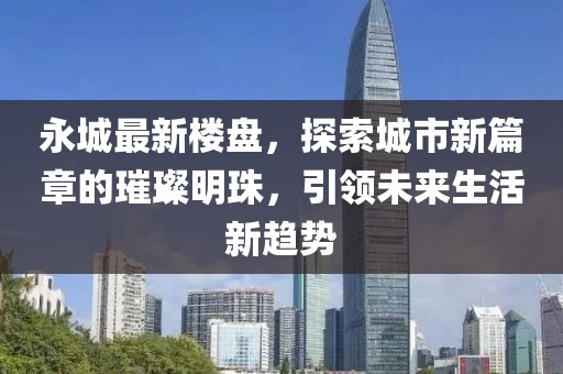 永城最新樓盤，探索城市新篇章的璀璨明珠，引領未來生活新趨勢