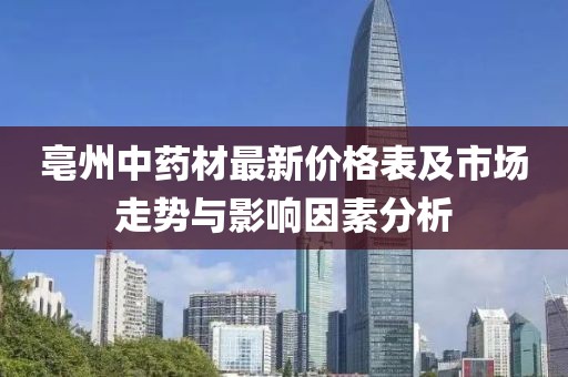 亳州中藥材最新價格表及市場走勢與影響因素分析