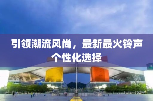 引領(lǐng)潮流風(fēng)尚，最新最火鈴聲個性化選擇