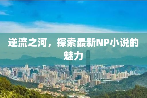 逆流之河，探索最新NP小說的魅力