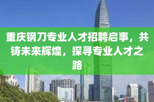 重慶鋼刀專業(yè)人才招聘啟事，共鑄未來(lái)輝煌，探尋專業(yè)人才之路