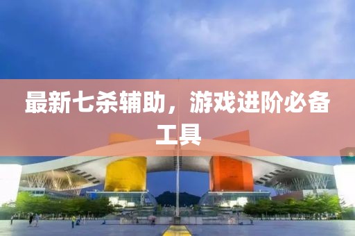 最新七殺輔助，游戲進(jìn)階必備工具
