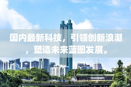 國內(nèi)最新科技，引領(lǐng)創(chuàng)新浪潮，塑造未來藍圖發(fā)展。