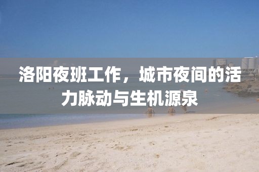 洛陽夜班工作，城市夜間的活力脈動與生機源泉