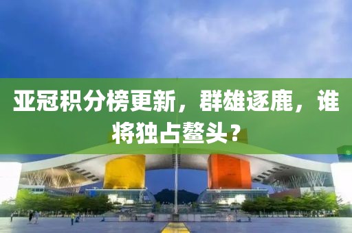 亞冠積分榜更新，群雄逐鹿，誰(shuí)將獨(dú)占鰲頭？