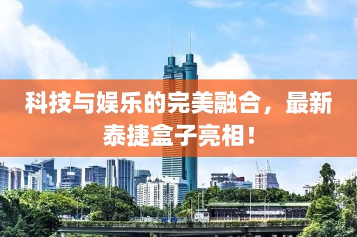 科技與娛樂的完美融合，最新泰捷盒子亮相！