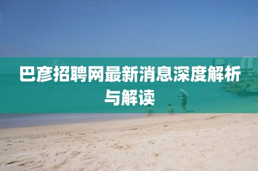 巴彥招聘網(wǎng)最新消息深度解析與解讀