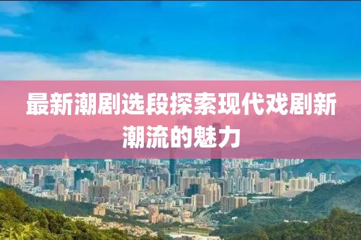 最新潮劇選段探索現(xiàn)代戲劇新潮流的魅力