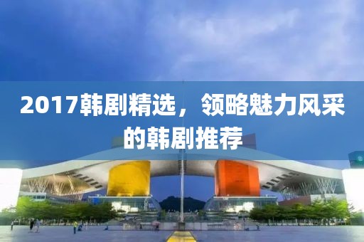 2017韓劇精選，領(lǐng)略魅力風(fēng)采的韓劇推薦