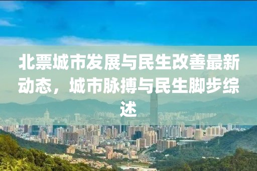 北票城市發(fā)展與民生改善最新動(dòng)態(tài)，城市脈搏與民生腳步綜述