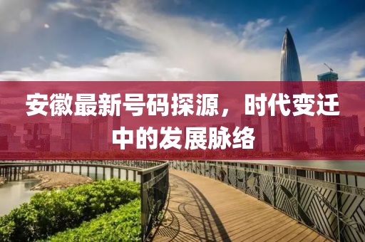安徽最新號碼探源，時代變遷中的發(fā)展脈絡(luò)