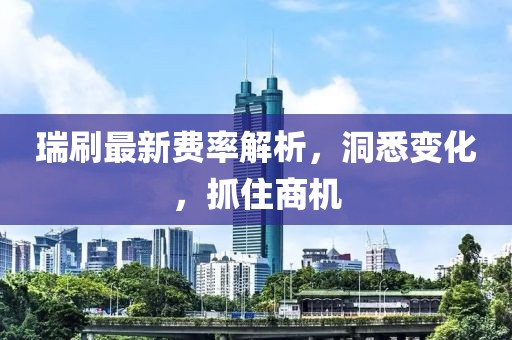 瑞刷最新費(fèi)率解析，洞悉變化，抓住商機(jī)